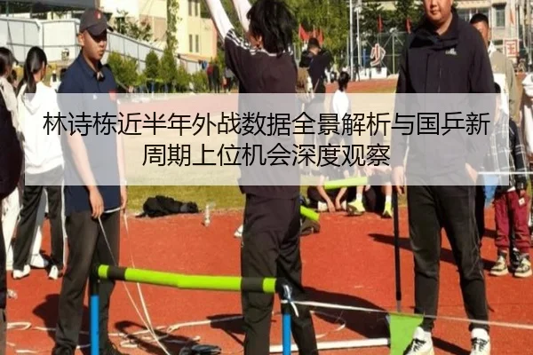 林诗栋近半年外战数据全景解析与国乒新周期上位机会深度观察