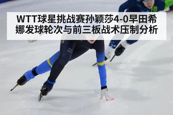 WTT球星挑战赛孙颖莎4-0早田希娜发球轮次与前三板战术压制分析