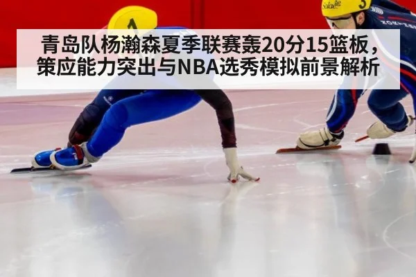 青岛队杨瀚森夏季联赛轰20分15篮板，策应能力突出与NBA选秀模拟前景解析