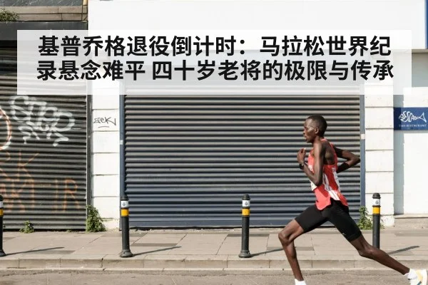 基普乔格退役倒计时：马拉松世界纪录悬念难平 四十岁老将的极限与传承