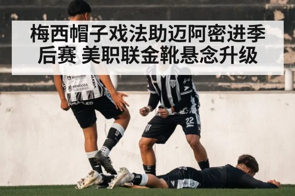 梅西帽子戏法助迈阿密进季后赛 美职联金靴悬念升级
