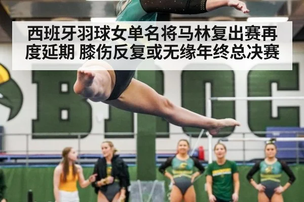 西班牙羽球女单名将马林复出赛再度延期 膝伤反复或无缘年终总决赛