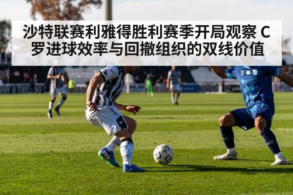 沙特联赛利雅得胜利赛季开局观察 C罗进球效率与回撤组织的双线价值