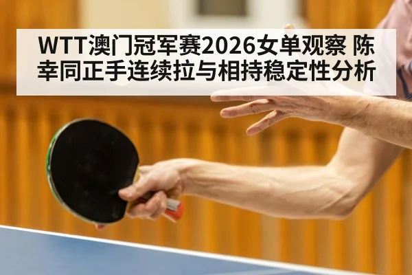 WTT澳门冠军赛2026女单观察 陈幸同正手连续拉与相持稳定性分析