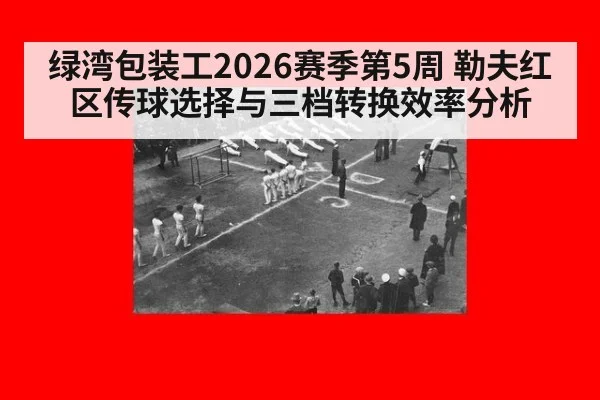 绿湾包装工2026赛季第5周 勒夫红区传球选择与三档转换效率分析