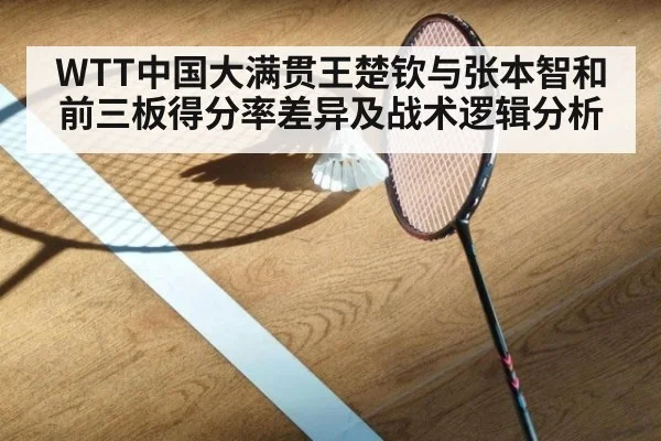 WTT中国大满贯王楚钦与张本智和前三板得分率差异及战术逻辑分析