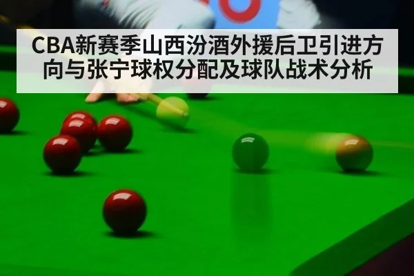 CBA新赛季山西汾酒外援后卫引进方向与张宁球权分配及球队战术分析