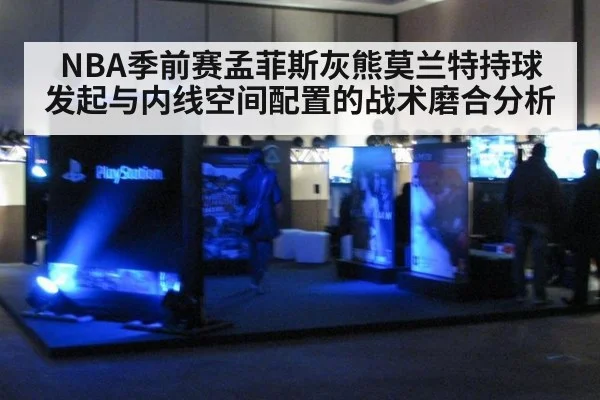 NBA季前赛孟菲斯灰熊莫兰特持球发起与内线空间配置的战术磨合分析