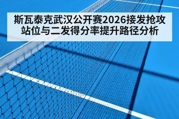 斯瓦泰克武汉公开赛2026接发抢攻站位与二发得分率提升路径分析