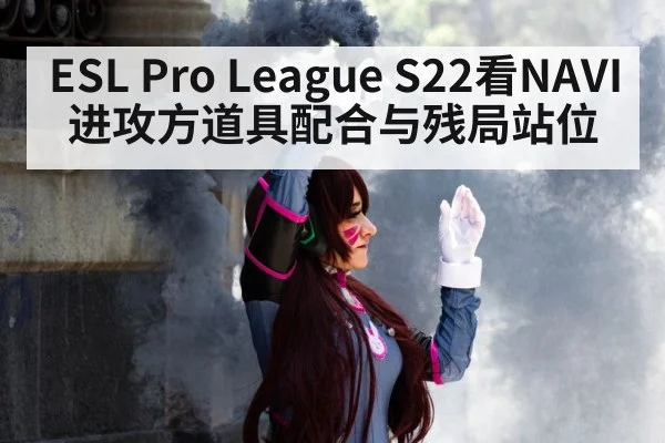 ESL Pro League S22看NAVI进攻方道具配合与残局站位