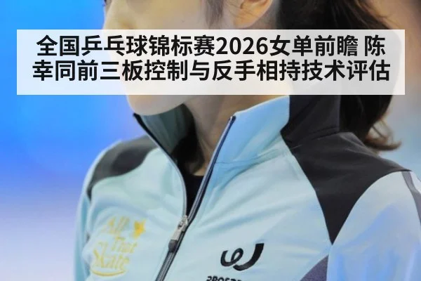全国乒乓球锦标赛2026女单前瞻 陈幸同前三板控制与反手相持技术评估