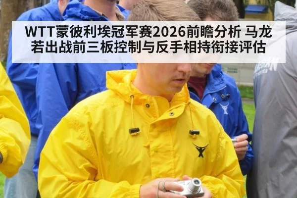 WTT蒙彼利埃冠军赛2026前瞻分析 马龙若出战前三板控制与反手相持衔接评估